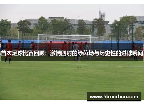 首次足球比赛回顾：激情四射的绿茵场与历史性的进球瞬间