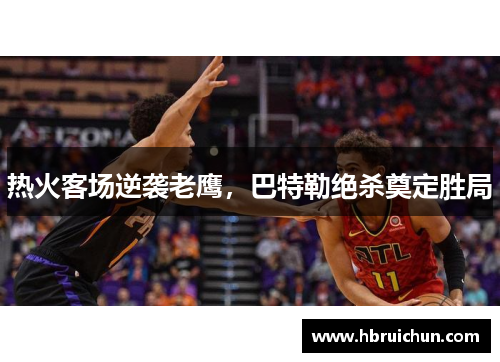 热火客场逆袭老鹰，巴特勒绝杀奠定胜局