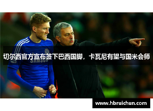 切尔西官方宣布签下巴西国脚，卡瓦尼有望与国米会师