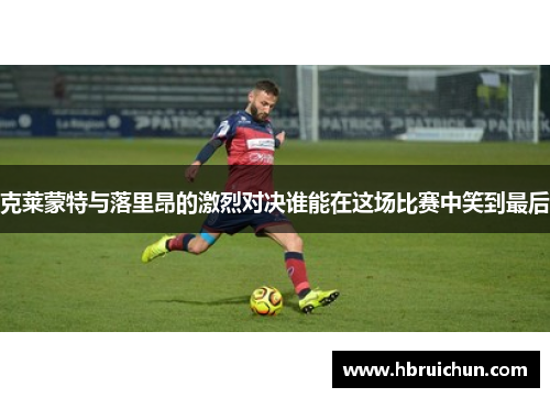 克莱蒙特与落里昂的激烈对决谁能在这场比赛中笑到最后