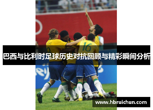 巴西与比利时足球历史对抗回顾与精彩瞬间分析