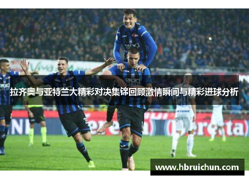 拉齐奥与亚特兰大精彩对决集锦回顾激情瞬间与精彩进球分析