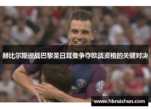 赫比尔斯迎战巴黎圣日耳曼争夺欧战资格的关键对决