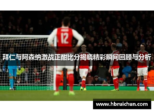 拜仁与阿森纳激战正酣比分揭晓精彩瞬间回顾与分析