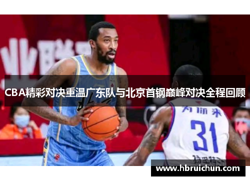 CBA精彩对决重温广东队与北京首钢巅峰对决全程回顾