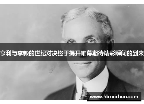 亨利与李毅的世纪对决终于揭开帷幕期待精彩瞬间的到来