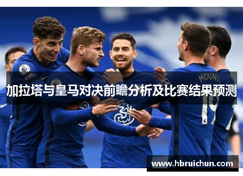 加拉塔与皇马对决前瞻分析及比赛结果预测